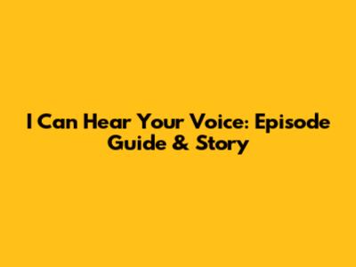 I Can Hear Your Voice: Episode Guide & Story