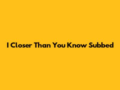 I Closer Than You Know Subbed