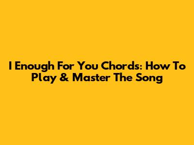 I Enough For You Chords: How To Play & Master The Song