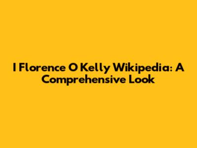 I Florence O Kelly Wikipedia: A Comprehensive Look