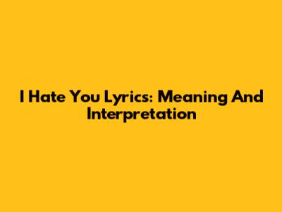 I Hate You Lyrics: Meaning And Interpretation