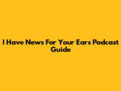 I Have News For Your Ears Podcast Guide