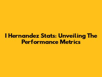 I Hernandez Stats: Unveiling The Performance Metrics
