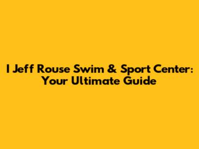 I Jeff Rouse Swim & Sport Center: Your Ultimate Guide