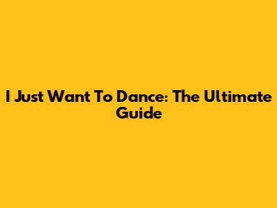 I Just Want To Dance: The Ultimate Guide