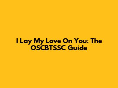 I Lay My Love On You: The OSCBTSSC Guide