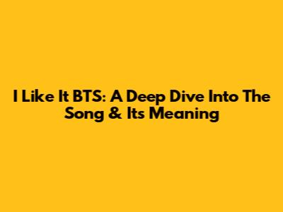 I Like It BTS: A Deep Dive Into The Song & Its Meaning