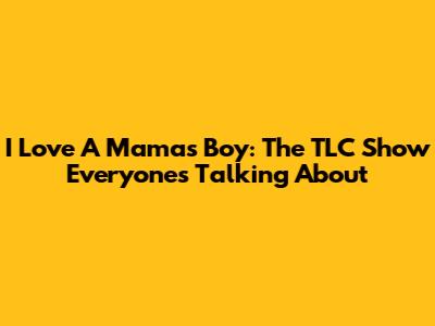 I Love A Mama's Boy: The TLC Show Everyone's Talking About