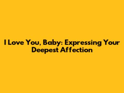 I Love You, Baby: Expressing Your Deepest Affection