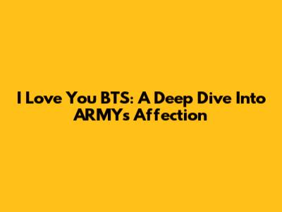 I Love You BTS: A Deep Dive Into ARMY's Affection
