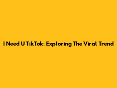 I Need U TikTok: Exploring The Viral Trend