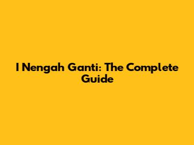 I Nengah Ganti: The Complete Guide