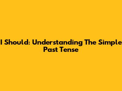I Should: Understanding The Simple Past Tense