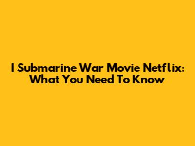 I Submarine War Movie Netflix: What You Need To Know