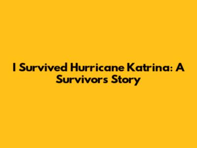 I Survived Hurricane Katrina: A Survivor's Story