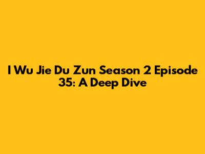 I Wu Jie Du Zun Season 2 Episode 35: A Deep Dive