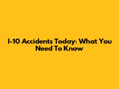 I-10 Accidents Today: What You Need To Know