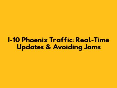 I-10 Phoenix Traffic: Real-Time Updates & Avoiding Jams