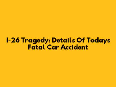 I-26 Tragedy: Details Of Today's Fatal Car Accident