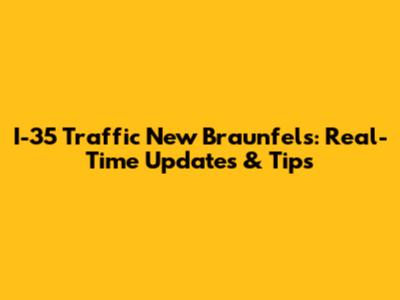 I-35 Traffic New Braunfels: Real-Time Updates & Tips