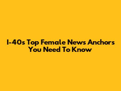 I-40's Top Female News Anchors You Need To Know