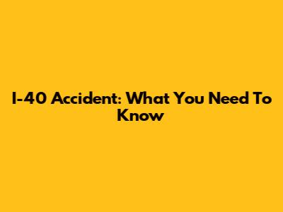 I-40 Accident: What You Need To Know