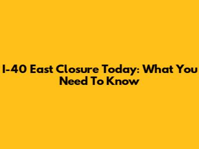I-40 East Closure Today: What You Need To Know