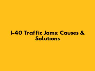 I-40 Traffic Jams: Causes & Solutions