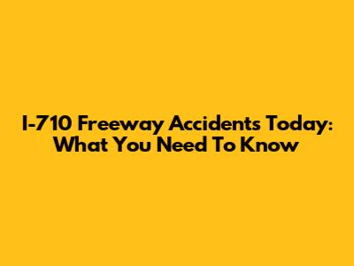 I-710 Freeway Accidents Today: What You Need To Know