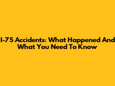 I-75 Accidents: What Happened And What You Need To Know