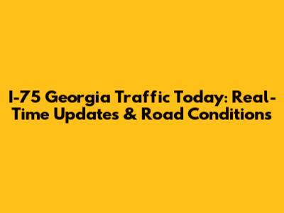 I-75 Georgia Traffic Today: Real-Time Updates & Road Conditions