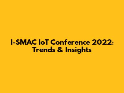 I-SMAC IoT Conference 2022: Trends & Insights