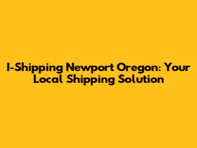 I-Shipping Newport Oregon: Your Local Shipping Solution