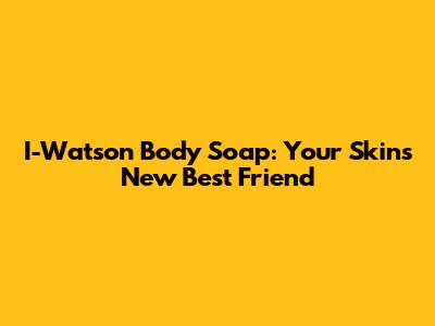 I-Watson Body Soap: Your Skin's New Best Friend