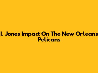 I. Jones' Impact On The New Orleans Pelicans