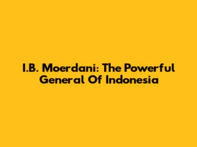 I.B. Moerdani: The Powerful General Of Indonesia