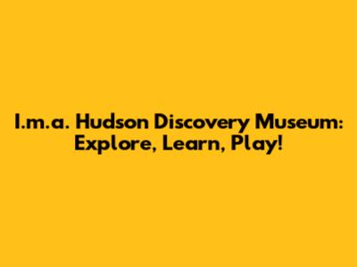 I.m.a. Hudson Discovery Museum: Explore, Learn, Play!