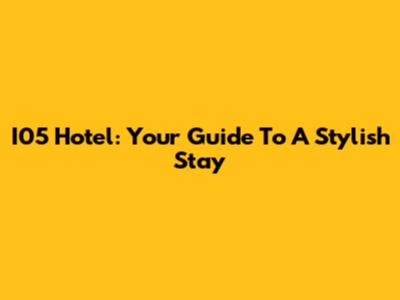 I05 Hotel: Your Guide To A Stylish Stay