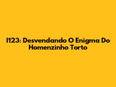 I123: Desvendando O Enigma Do Homenzinho Torto