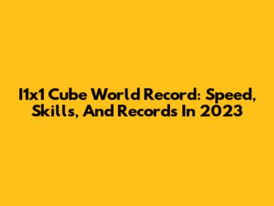 I1x1 Cube World Record: Speed, Skills, And Records In 2023
