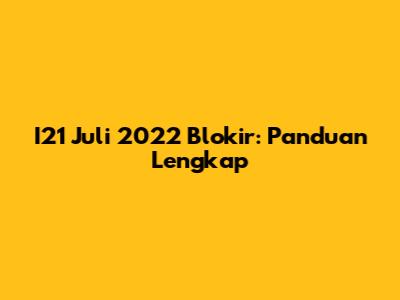 I21 Juli 2022 Blokir: Panduan Lengkap