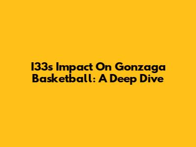 I33's Impact On Gonzaga Basketball: A Deep Dive