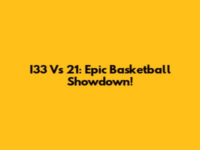 I33 Vs 21: Epic Basketball Showdown!