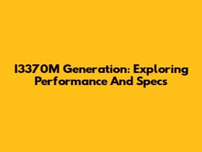 I3370M Generation: Exploring Performance And Specs