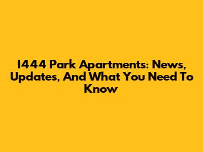 I444 Park Apartments: News, Updates, And What You Need To Know