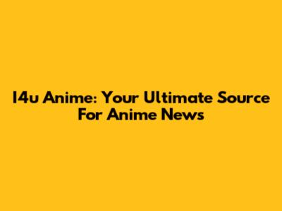I4u Anime: Your Ultimate Source For Anime News