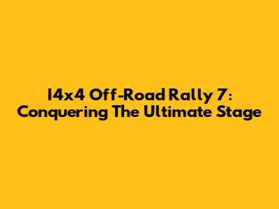 I4x4 Off-Road Rally 7: Conquering The Ultimate Stage