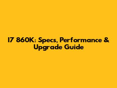 I7 860K: Specs, Performance & Upgrade Guide
