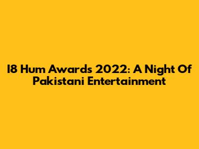 I8 Hum Awards 2022: A Night Of Pakistani Entertainment