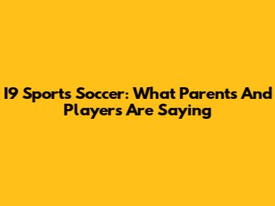I9 Sports Soccer: What Parents And Players Are Saying